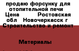 продаю форсунку для отопительной печи › Цена ­ 700 - Ростовская обл., Новочеркасск г. Строительство и ремонт » Материалы   